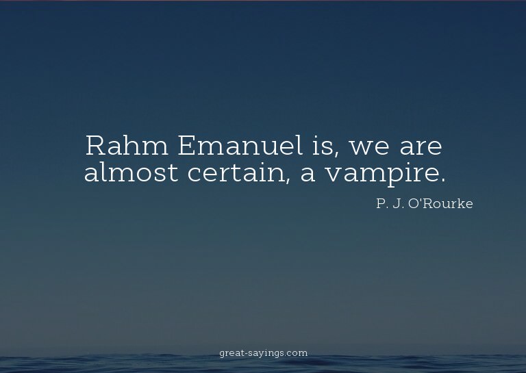 Rahm Emanuel is, we are almost certain, a vampire.

