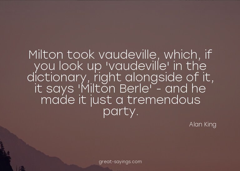 Milton took vaudeville, which, if you look up 'vaudevil
