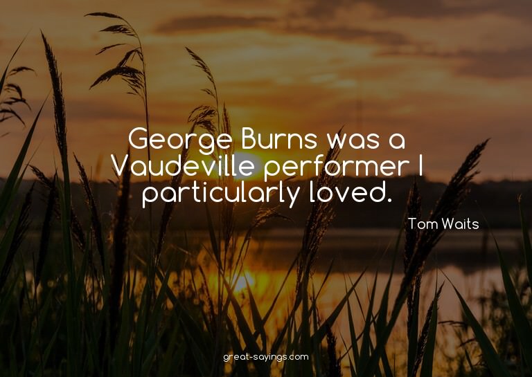 George Burns was a Vaudeville performer I particularly
