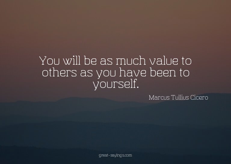 You will be as much value to others as you have been to