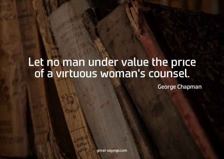 Let no man under value the price of a virtuous woman's