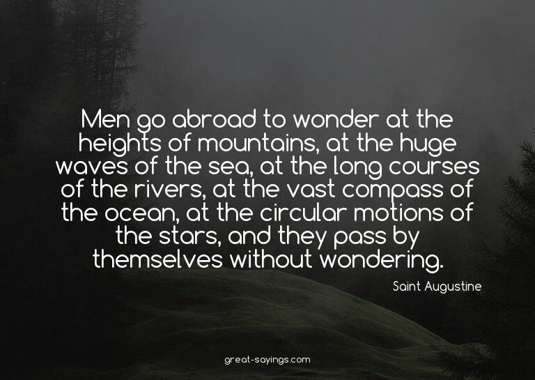Men go abroad to wonder at the heights of mountains, at