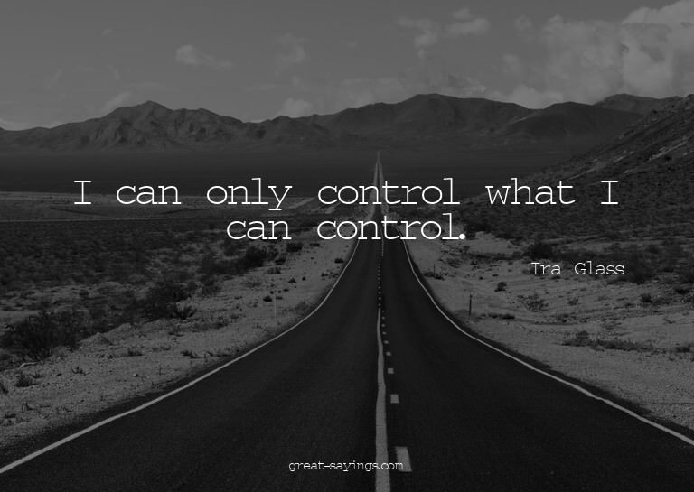 I can only control what I can control.

