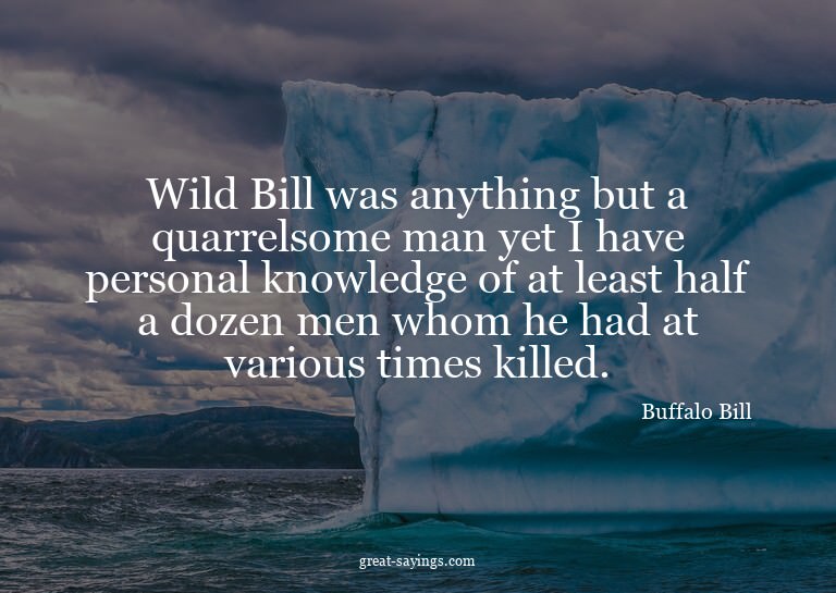 Wild Bill was anything but a quarrelsome man yet I have
