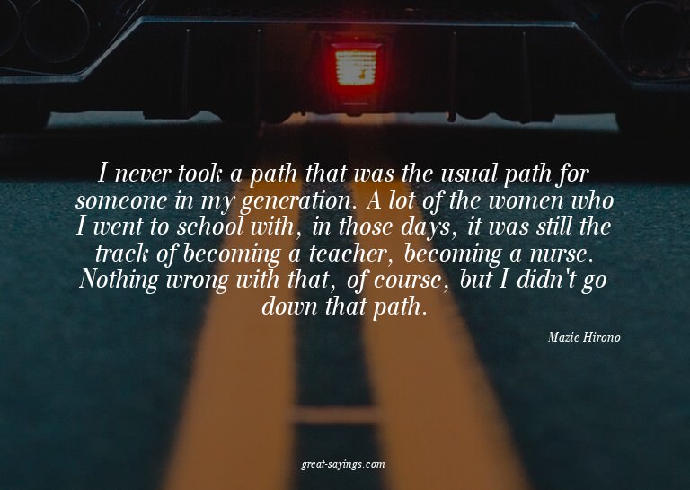 I never took a path that was the usual path for someone