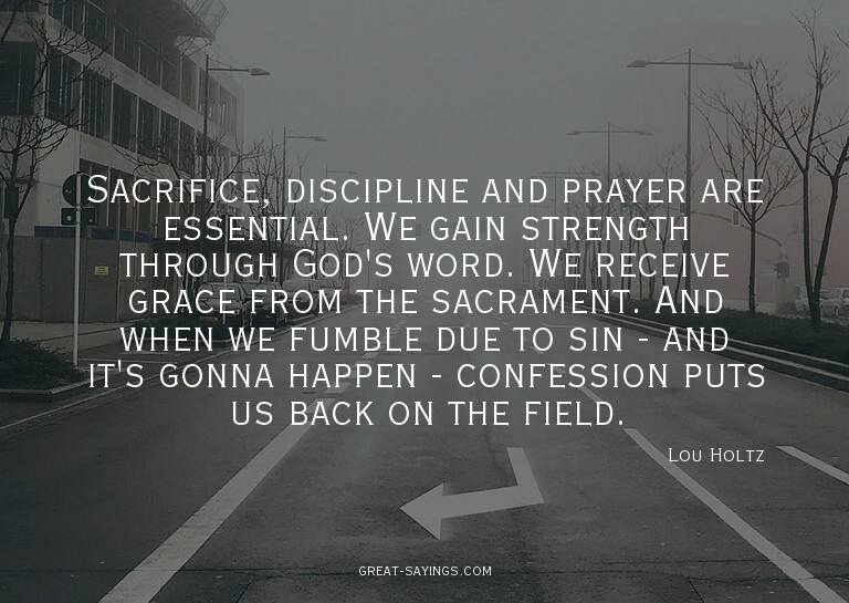Sacrifice, discipline and prayer are essential. We gain