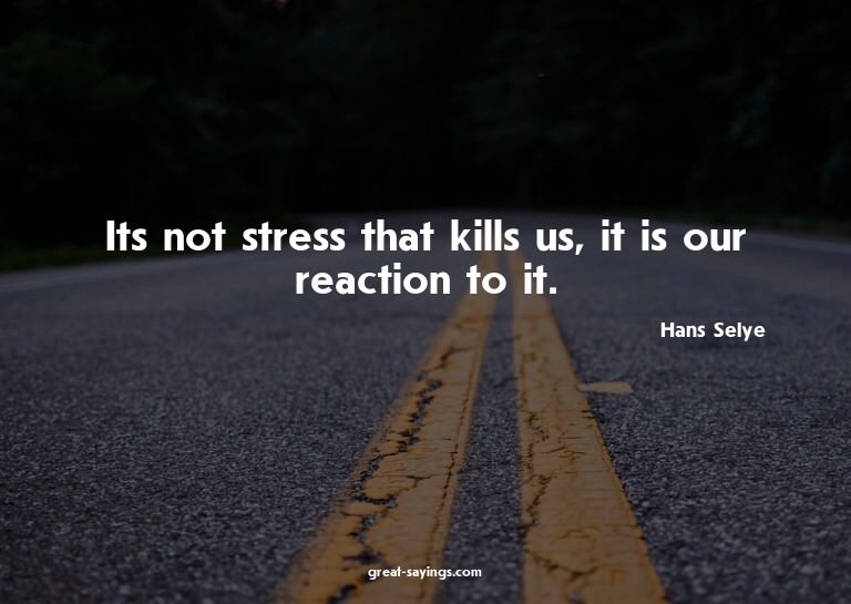 Its not stress that kills us, it is our reaction to it.