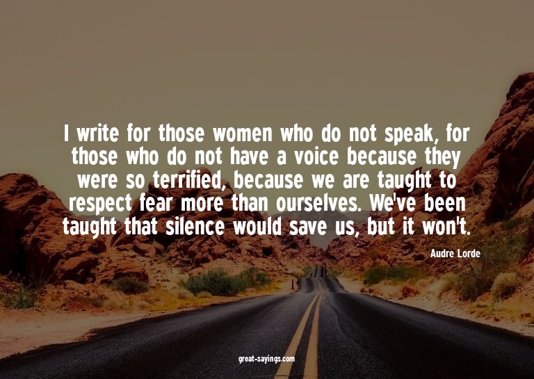 I write for those women who do not speak, for those who