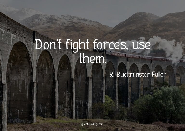 Don't fight forces, use them.

