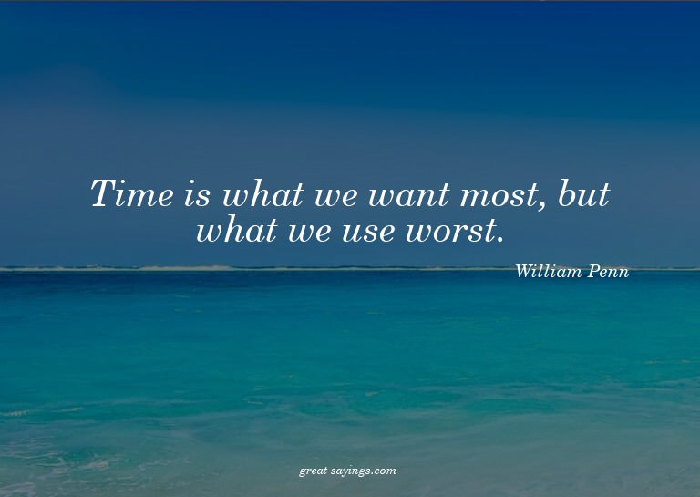 Time is what we want most, but what we use worst.

