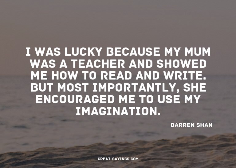 I was lucky because my mum was a teacher and showed me