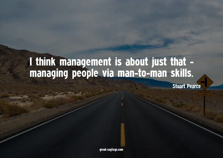 I think management is about just that - managing people