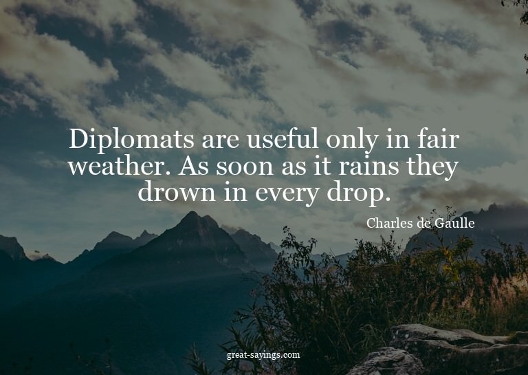 Diplomats are useful only in fair weather. As soon as i