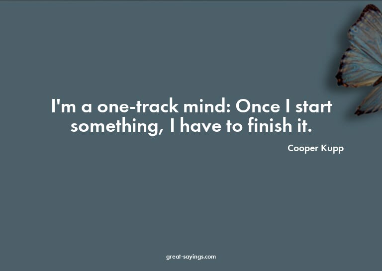 I'm a one-track mind: Once I start something, I have to