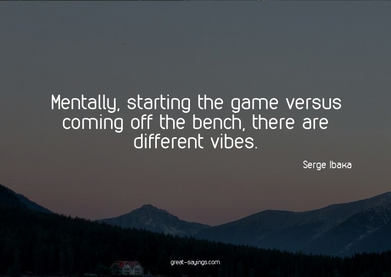 Mentally, starting the game versus coming off the bench