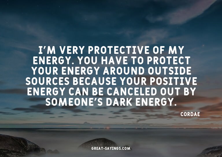 I'm very protective of my energy. You have to protect y