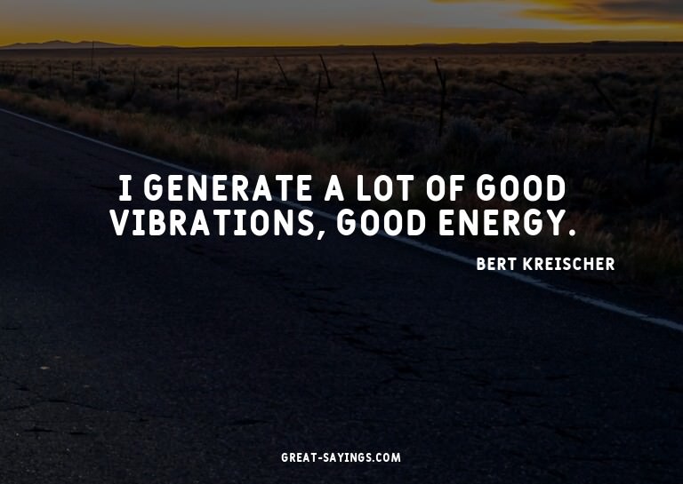 I generate a lot of good vibrations, good energy.

