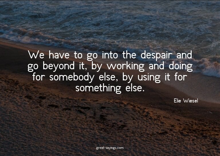 We have to go into the despair and go beyond it, by wor