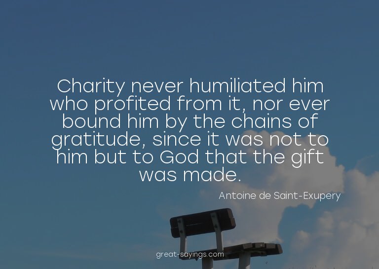 Charity never humiliated him who profited from it, nor