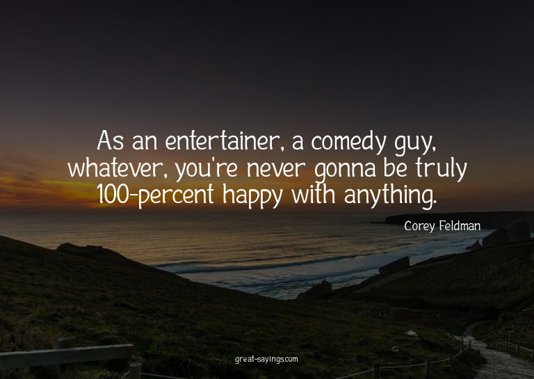 As an entertainer, a comedy guy, whatever, you're never