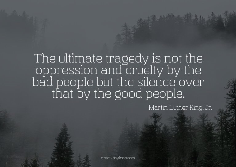 The ultimate tragedy is not the oppression and cruelty