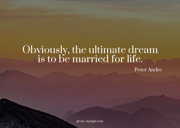 Obviously, the ultimate dream is to be married for life