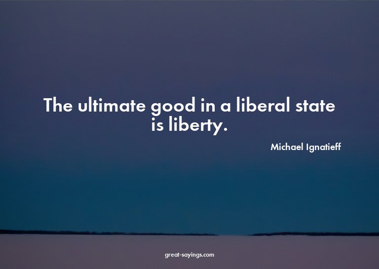 The ultimate good in a liberal state is liberty.


