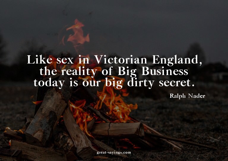 Like sex in Victorian England, the reality of Big Busin