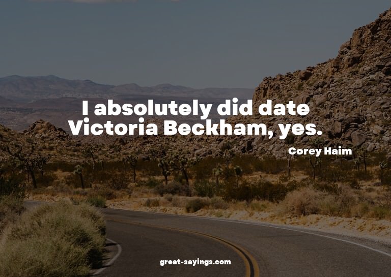 I absolutely did date Victoria Beckham, yes.

