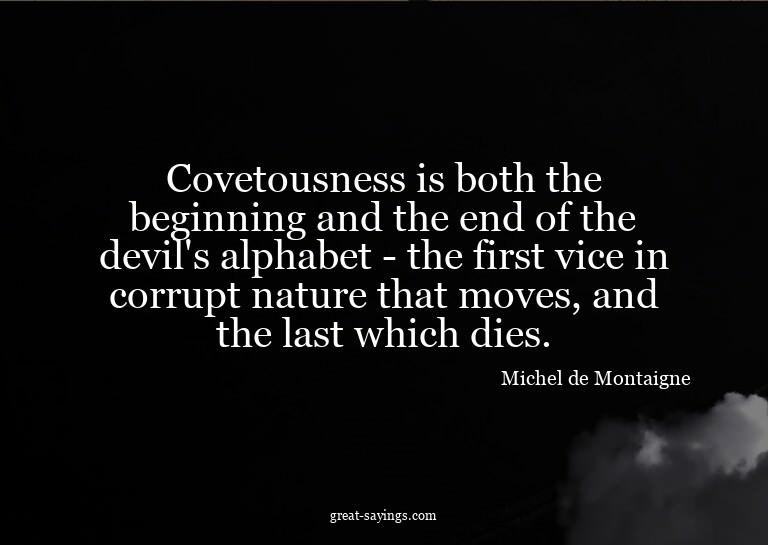 Covetousness is both the beginning and the end of the d