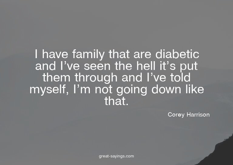 I have family that are diabetic and I've seen the hell