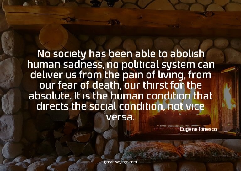 No society has been able to abolish human sadness, no p