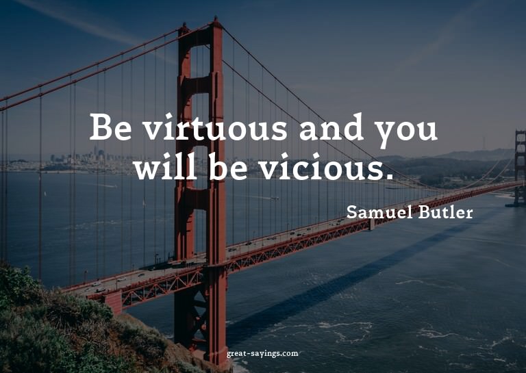 Be virtuous and you will be vicious.

