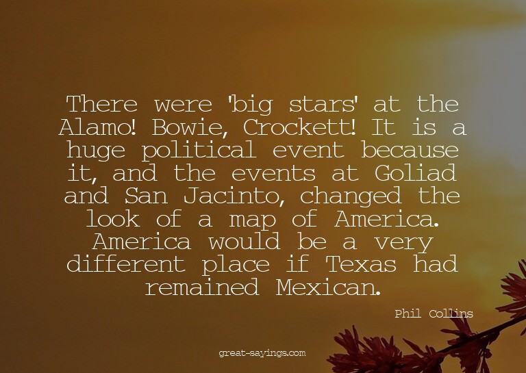 There were 'big stars' at the Alamo! Bowie, Crockett! I