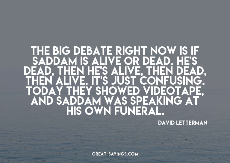 The big debate right now is if Saddam is alive or dead.