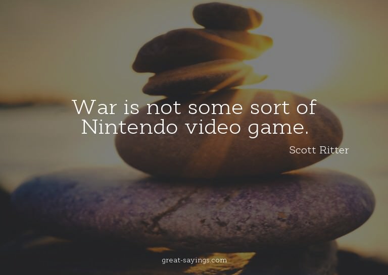 War is not some sort of Nintendo video game.


