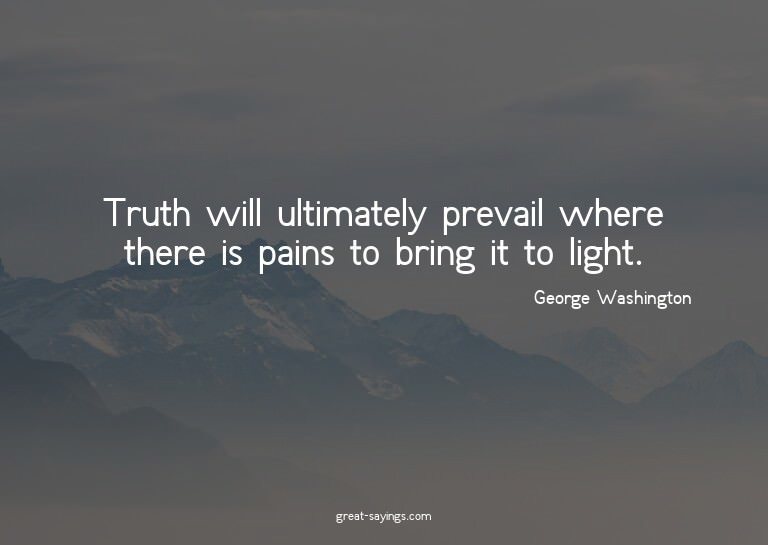 Truth will ultimately prevail where there is pains to b
