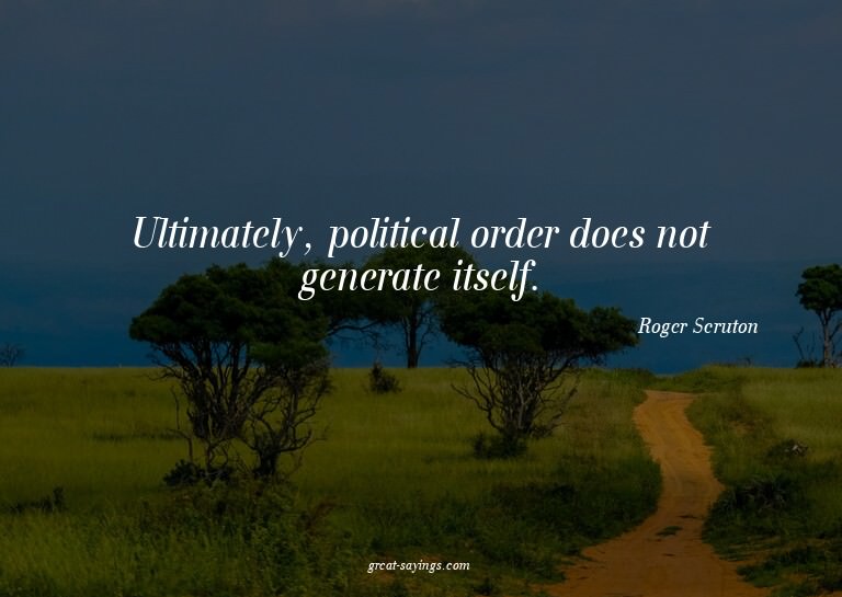 Ultimately, political order does not generate itself.

