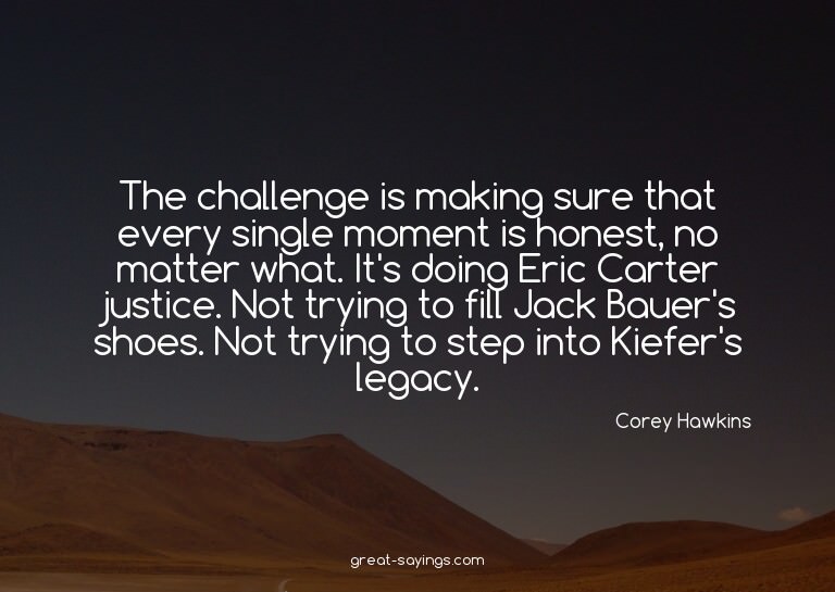 The challenge is making sure that every single moment i