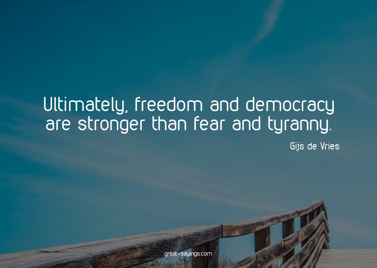 Ultimately, freedom and democracy are stronger than fea