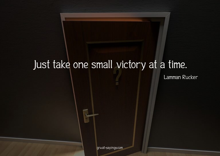 Just take one small victory at a time.

