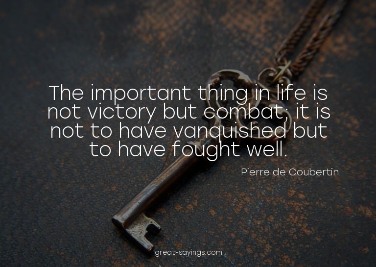 The important thing in life is not victory but combat;