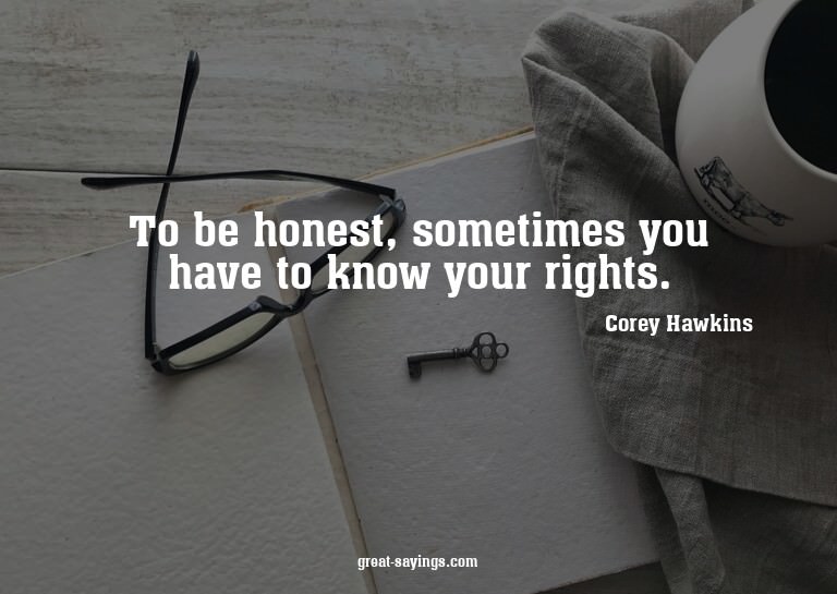 To be honest, sometimes you have to know your rights.


