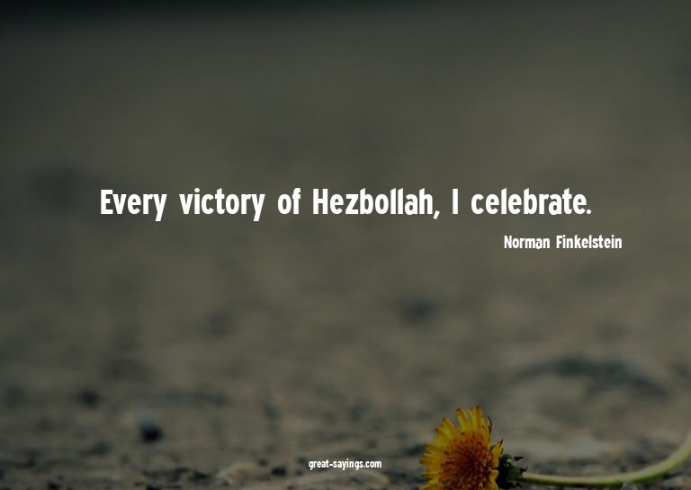 Every victory of Hezbollah, I celebrate.

