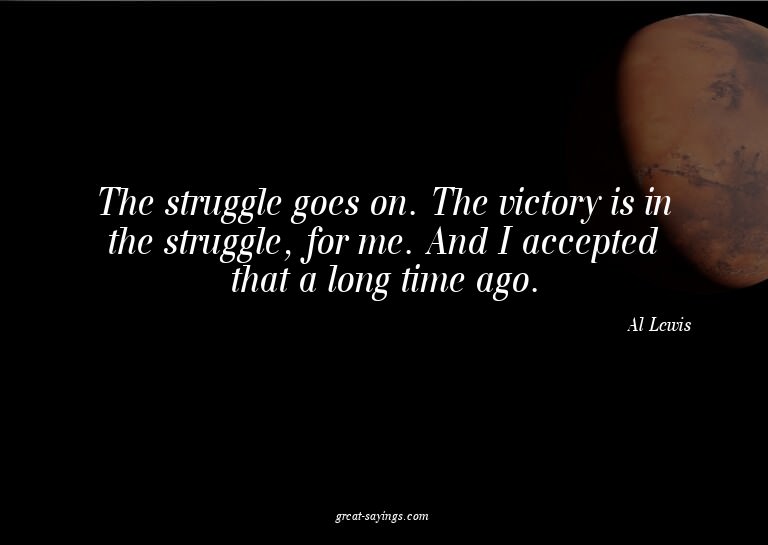 The struggle goes on. The victory is in the struggle, f