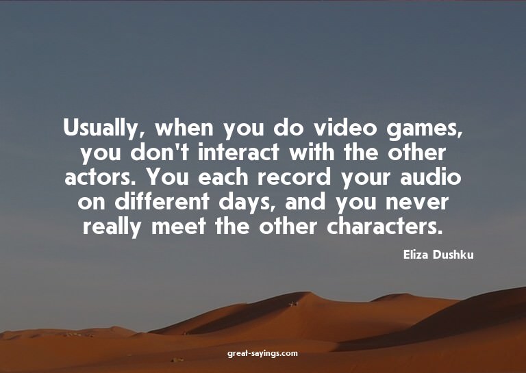 Usually, when you do video games, you don't interact wi