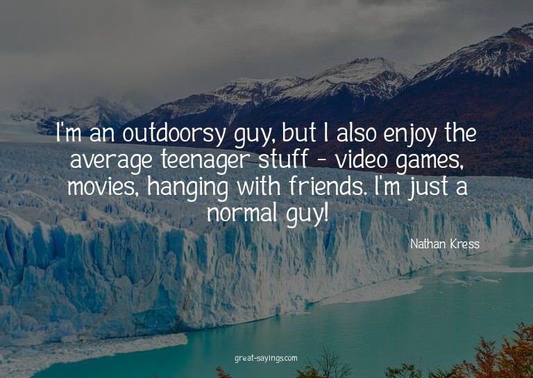 I'm an outdoorsy guy, but I also enjoy the average teen
