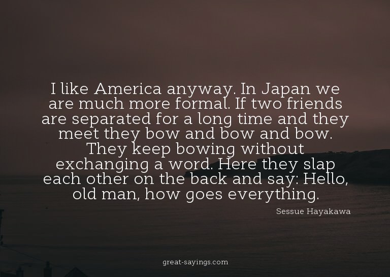 I like America anyway. In Japan we are much more formal
