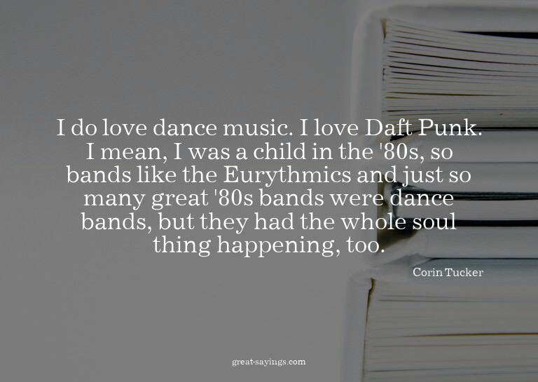 I do love dance music. I love Daft Punk. I mean, I was