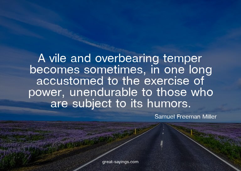 A vile and overbearing temper becomes sometimes, in one